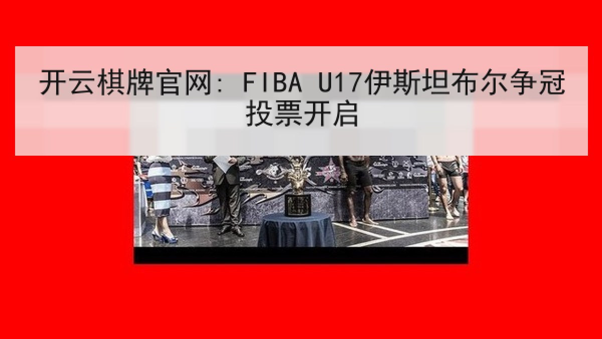 开云棋牌官网: FIBA U17伊斯坦布尔争冠投票开启