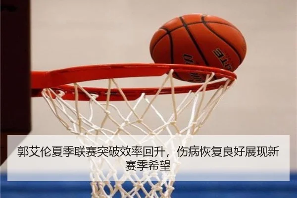 郭艾伦夏季联赛突破效率回升，伤病恢复良好展现新赛季希望