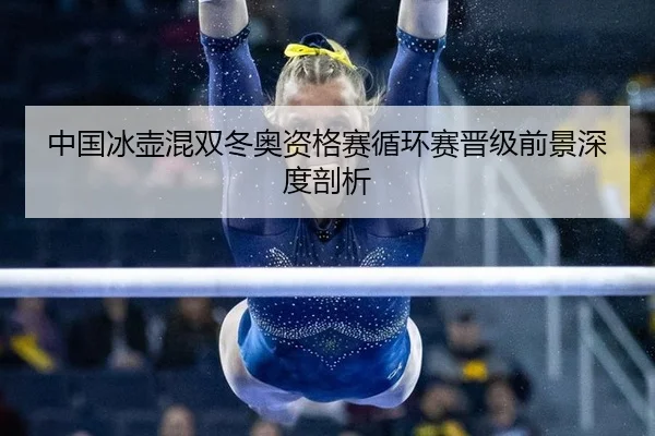 中国冰壶混双冬奥资格赛循环赛晋级前景深度剖析