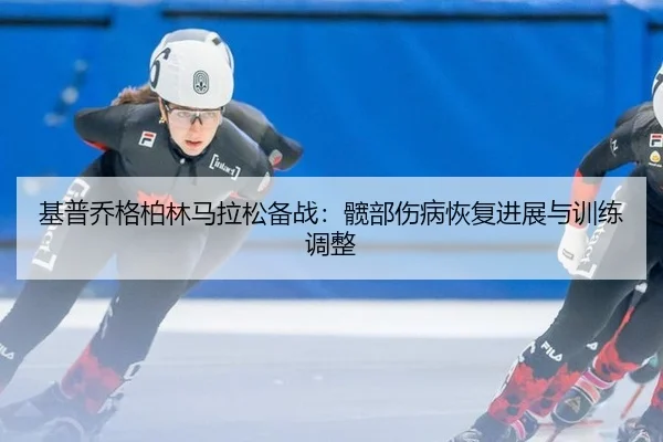 基普乔格柏林马拉松备战：髋部伤病恢复进展与训练调整