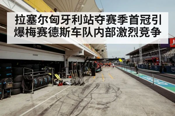 拉塞尔匈牙利站夺赛季首冠引爆梅赛德斯车队内部激烈竞争