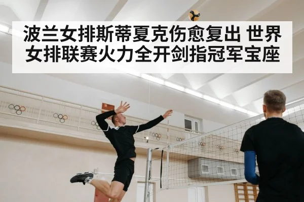 波兰女排斯蒂夏克伤愈复出 世界女排联赛火力全开剑指冠军宝座