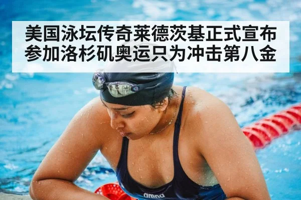 美国泳坛传奇莱德茨基正式宣布参加洛杉矶奥运只为冲击第八金