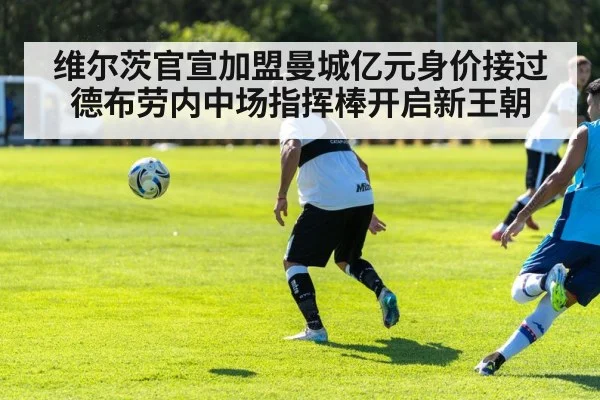 维尔茨官宣加盟曼城亿元身价接过德布劳内中场指挥棒开启新王朝