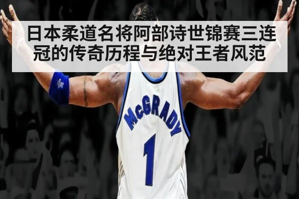 日本柔道名将阿部诗世锦赛三连冠的传奇历程与绝对王者风范