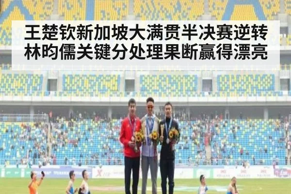 王楚钦新加坡大满贯半决赛逆转林昀儒关键分处理果断赢得漂亮
