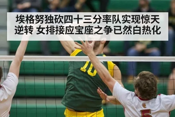 埃格努独砍四十三分率队实现惊天逆转 女排接应宝座之争已然白热化