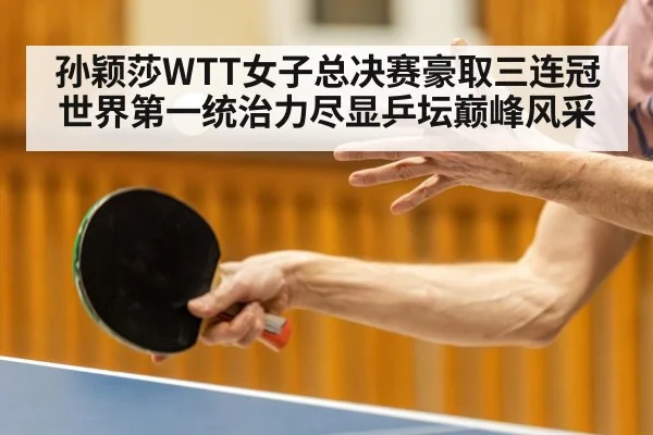 孙颖莎WTT女子总决赛豪取三连冠 世界第一统治力尽显乒坛巅峰风采