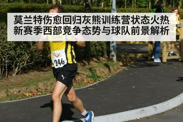 莫兰特伤愈回归灰熊训练营状态火热 新赛季西部竞争态势与球队前景解析
