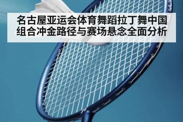 名古屋亚运会体育舞蹈拉丁舞中国组合冲金路径与赛场悬念全面分析